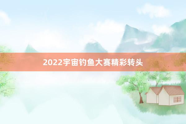2022宇宙钓鱼大赛精彩转头