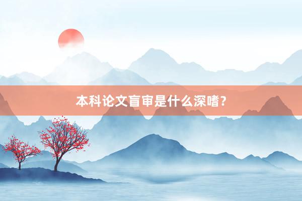 本科论文盲审是什么深嗜？
